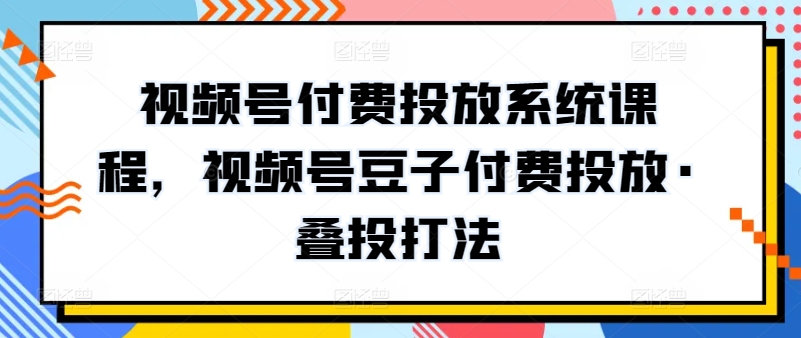 新版视频号付费投放系统课程,视频号豆子付费投放·叠投打法 新版视频号付费投放系统课程,视频号豆子付费投放·叠投打法