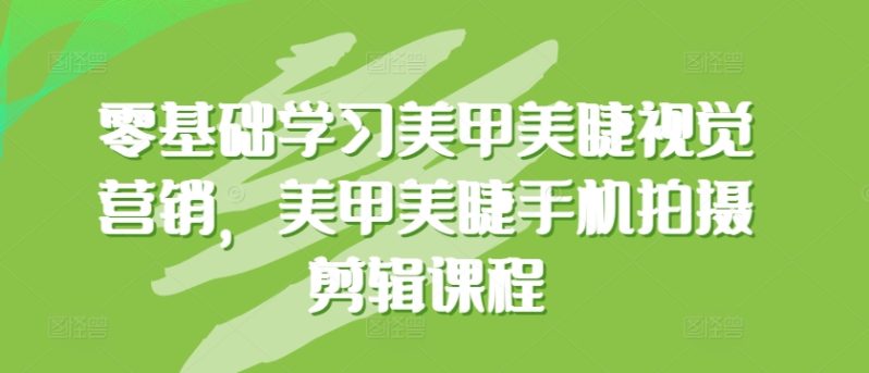 0基础学习美甲美睫视觉营销,美甲美睫手机拍摄剪辑完整课程 0基础学习美甲美睫视觉营销,美甲美睫手机拍摄剪辑完整课程