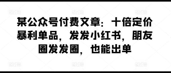某公众号付费文章：十倍定价暴利单品，发发小红书，朋友圈发发圈，也能出单 - 技研社-技研社