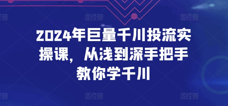 2024年巨量千川投流实操课,从浅到深手把手教你学千川 2024年巨量千川投流实操课,从浅到深手把手教你学千川