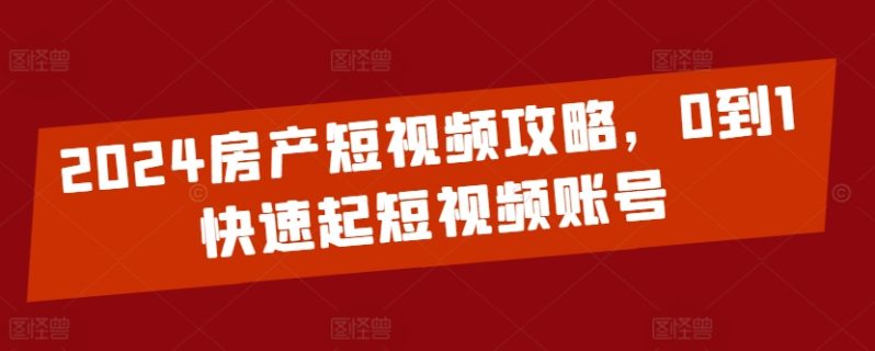 2024房产短视频运营攻略,0到1快速起短视频账号 2024房产短视频运营攻略,0到1快速起短视频账号