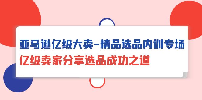 亚马逊亿级大卖-精品选品内训专场,亿级卖家分享选品成功之道 亚马逊亿级大卖-精品选品内训专场,亿级卖家分享选品成功之道