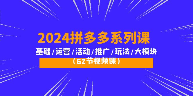 2024拼多多系列运营课:基础/活动/推广/玩法/大模块(62节视频课) 2024拼多多系列运营课:基础/活动/推广/玩法/大模块(62节视频课)
