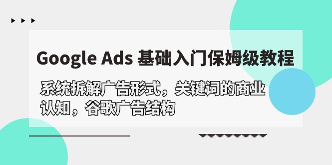 Google Ads 基础入门,系统拆解广告形式/关键词的商业认知/谷歌广告结构 Google Ads 基础入门,系统拆解广告形式/关键词的商业认知/谷歌广告结构