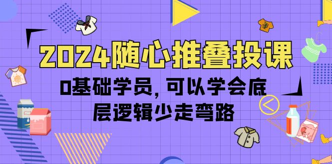 2024随心推叠投课,0基础学员,可以学会底层逻辑少走弯路(14节) 2024随心推叠投课,0基础学员,可以学会底层逻辑少走弯路(14节)