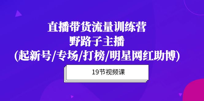 直播带货流量特训课程:野路子主播(起新号/专场/打榜/明星网红助博)19节课 直播带货流量特训课程:野路子主播(起新号/专场/打榜/明星网红助博)19节课