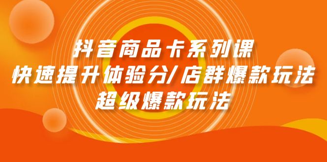 抖音商品卡系列课:快速提升体验分/店群爆款玩法/超级爆款玩法 抖音商品卡系列课:快速提升体验分/店群爆款玩法/超级爆款玩法