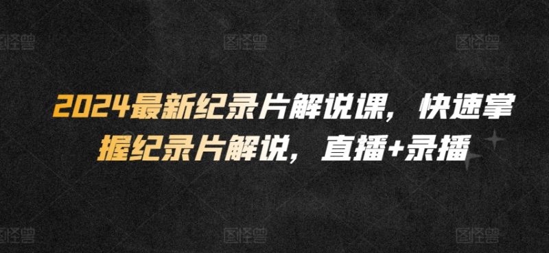 2024最新纪录片解说课,快速掌握纪录片解说,直播+录播 2024最新纪录片解说课,快速掌握纪录片解说,直播+录播
