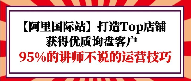 阿里国际站打造Top店铺-获得优质询盘客户,95%的讲师不说的运营技巧 - 技研社-技研社