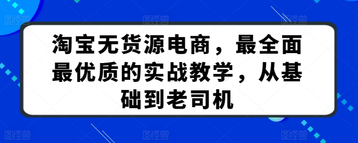 淘宝无货源电商课程:最全面最优质的实战教学,从基础到老司机 淘宝无货源电商课程:最全面最优质的实战教学,从基础到老司机