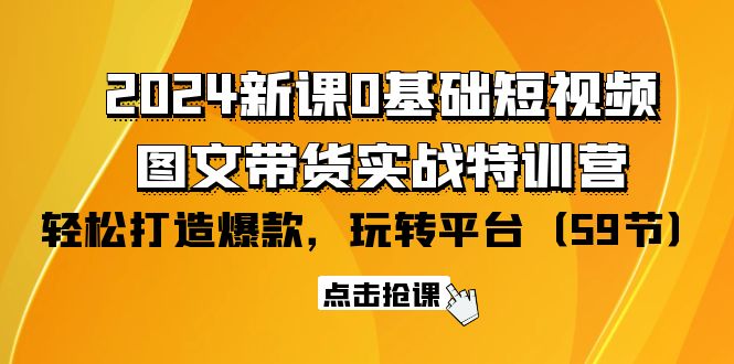 2024零基础短视频+图文带货实战新课特训营:玩转平台,轻松打造爆款(59节) 2024零基础短视频+图文带货实战新课特训营:玩转平台,轻松打造爆款(59节)