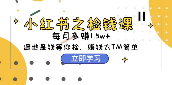 小红书之检钱课：从0开始实测每月多赚1.5w起步，赚钱真的太简单了（98节） - 技研社-技研社