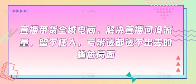 全域电商直播带货课程,解决直播间没流量,留不住人,亏米送都送不出去的尴尬局面 全域电商直播带货课程,解决直播间没流量,留不住人,亏米送都送不出去的尴尬局面