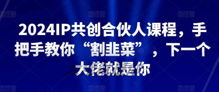 2024知识IP共创合伙人课程,手把手教你“割韭菜”,下一个大佬就是你 2024知识IP共创合伙人课程,手把手教你“割韭菜”,下一个大佬就是你