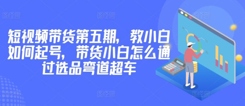 价值2980短视频带货第五期，教小白如何起号，带货小白怎么通过选品弯道超车 - 技研社-技研社