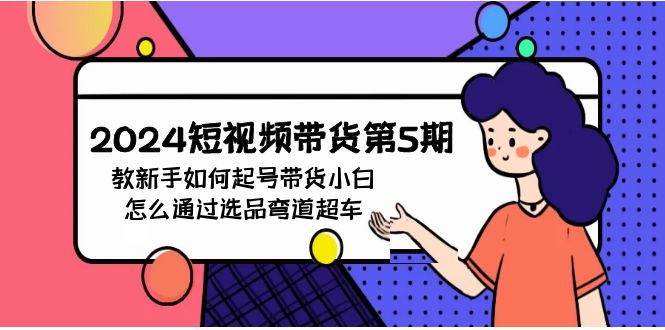 2024年短视频带货教程5期-技研社