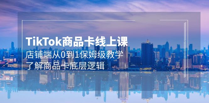 Tk商品卡线上课,TIKTOK店铺端从0到1保姆级教学,了解商品卡底层逻辑(20节) Tk商品卡线上课,TIKTOK店铺端从0到1保姆级教学,了解商品卡底层逻辑(20节)