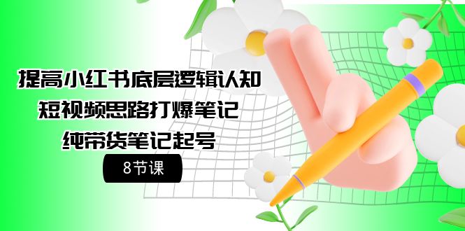 小红书底层逻辑认知+短视频思路打爆笔记+纯带货笔记起号(8节课) 小红书底层逻辑认知+短视频思路打爆笔记+纯带货笔记起号(8节课)