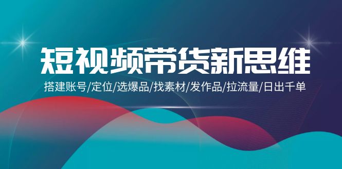 短视频带货新思维:搭建账号/定位/选爆品/找素材/发作品/拉流量/日出千单-技研社