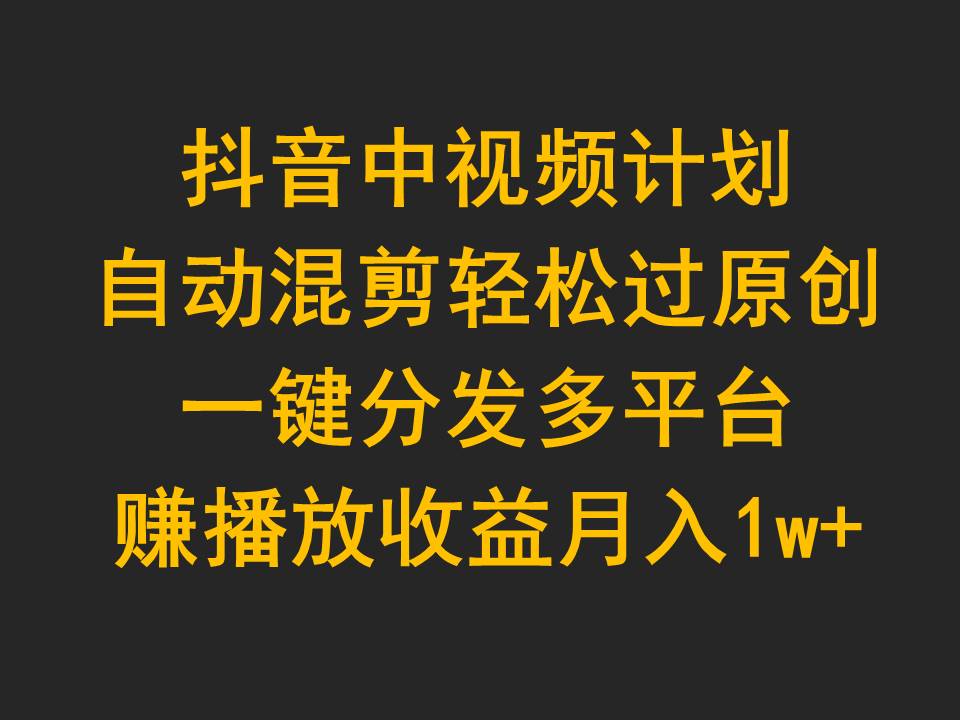 玩转抖音中视频计划,自动混剪轻松过原创,一键分发多平台赚播放收益,月入1w+ 玩转抖音中视频计划,自动混剪轻松过原创,一键分发多平台赚播放收益,月入1w+