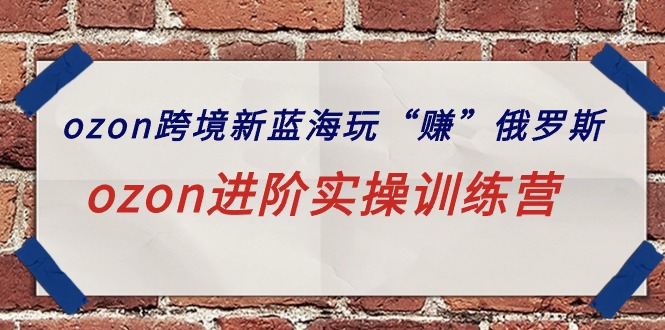 ozon跨境新蓝海玩“赚”俄罗斯，ozon进阶实操训练营 - 技研社-技研社