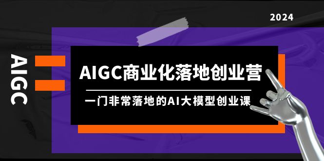 AIGC-商业化落地创业营,一门非常落地的AI大模型创业课(8节课+资料) AIGC-商业化落地创业营,一门非常落地的AI大模型创业课(8节课+资料)