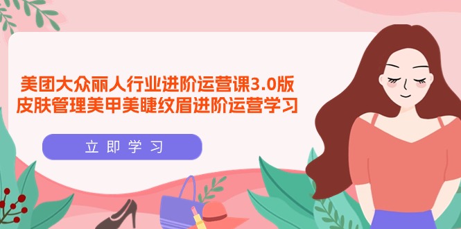 美团大众-丽人行业 进阶运营课3.0版,皮肤管理美甲美睫纹眉进阶运营学习 美团大众-丽人行业 进阶运营课3.0版,皮肤管理美甲美睫纹眉进阶运营学习