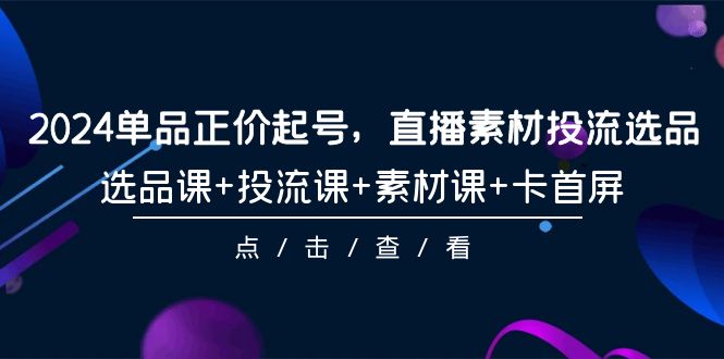 2024年单品正价起号,直播素材投流选品,选品课+投流课+素材课+卡首屏-101课 2024年单品正价起号,直播素材投流选品,选品课+投流课+素材课+卡首屏-101课