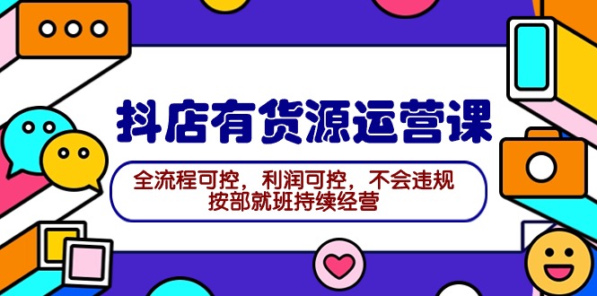 2024抖店有货源运营课：全流程可控，利润可控，不会违规，按部就班持续经营 - 技研社-技研社