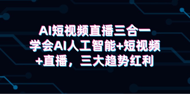 AI短视频直播三合一,学会AI人工智能+短视频+直播,三大趋势红利 AI短视频直播三合一,学会AI人工智能+短视频+直播,三大趋势红利