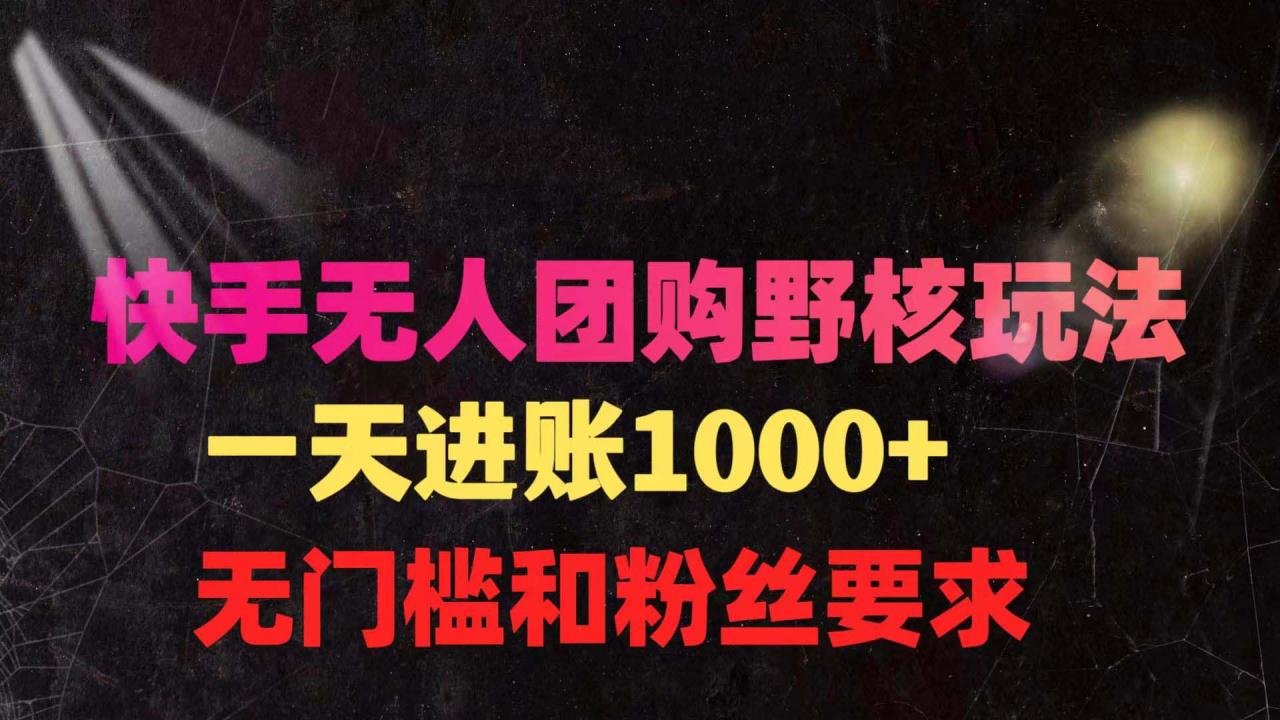快手无人团购带货野核玩法,一天4位数 无任何门槛 快手无人团购带货野核玩法,一天4位数 无任何门槛