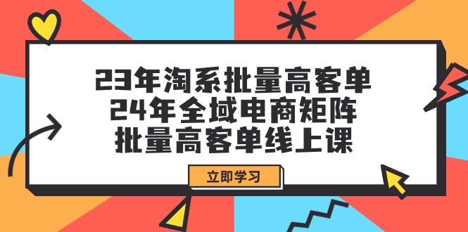 23年淘系批量高客单+24年全域电商矩阵,批量高客单线上课(109节课) 23年淘系批量高客单+24年全域电商矩阵,批量高客单线上课(109节课)