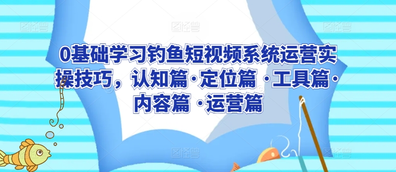 0基础学习钓鱼短视频系统运营实操技巧,认知篇·定位篇 ·工具篇·内容篇 ·运营篇 0基础学习钓鱼短视频系统运营实操技巧,认知篇·定位篇 ·工具篇·内容篇 ·运营篇