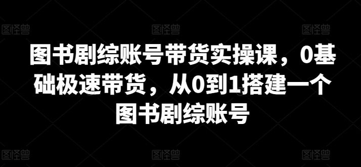 图书剧综账号带货实操课,0基础极速带货,从0到1搭建一个图书剧综账号 图书剧综账号带货实操课,0基础极速带货,从0到1搭建一个图书剧综账号