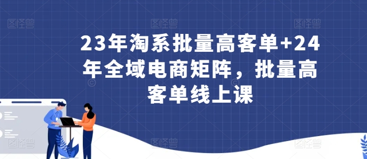 23年淘系批量高客单+24年全域电商矩阵,批量高客单线上课 23年淘系批量高客单+24年全域电商矩阵,批量高客单线上课