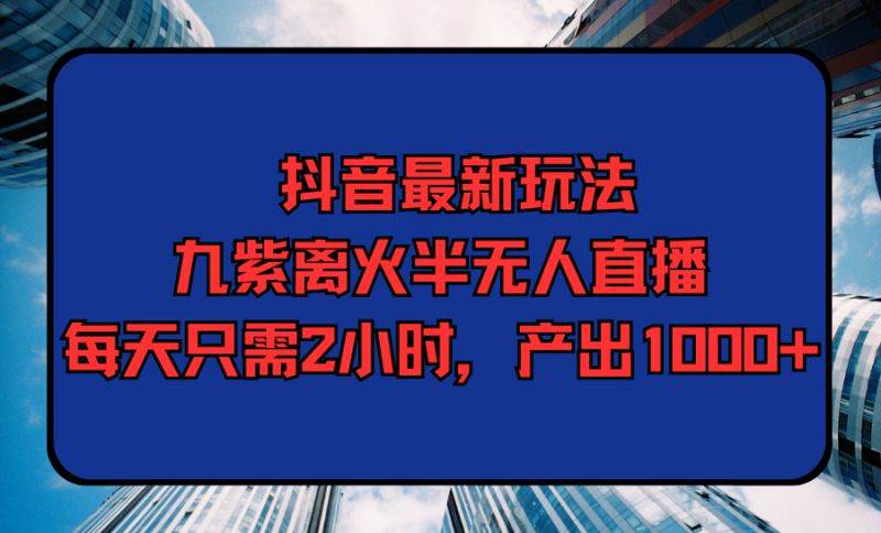 抖音最新九紫离火半无人直播,每天只需2小时,产出1000+ - 技研社-技研社