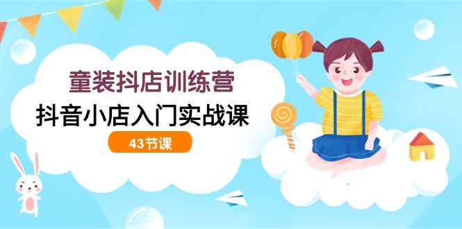 开童装抖店训练营,抖音小店入门实战课(43节课) 开童装抖店训练营,抖音小店入门实战课(43节课)