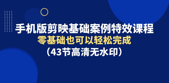 手机版剪映基础案例特效课程，零基础也可以轻松完成（43节高清无水印） - 技研社-技研社