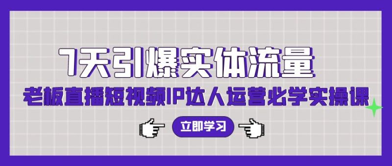 七天引爆实体流量训练,老板直播短视频IP达人运营必学实操课(56节高清无水印) - 技研社-技研社