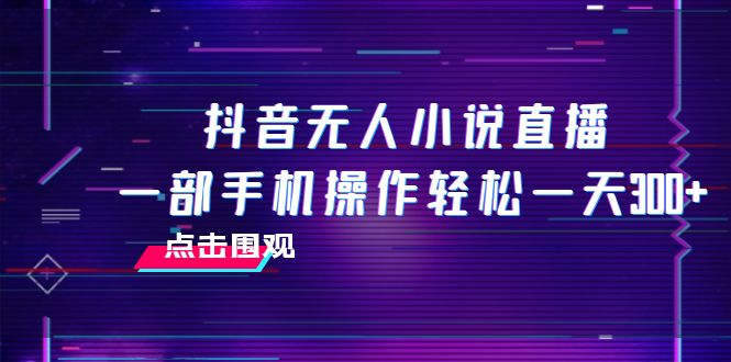 抖音无人小说直播 一部手机操作轻松一天300+ 抖音无人小说直播 一部手机操作轻松一天300+