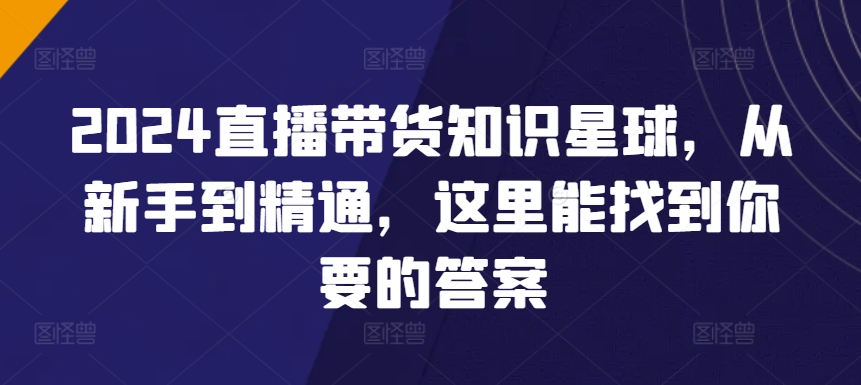2024直播带货全攻略知识星球,从新手到精通,这里能找到你要的答案 2024直播带货全攻略知识星球,从新手到精通,这里能找到你要的答案