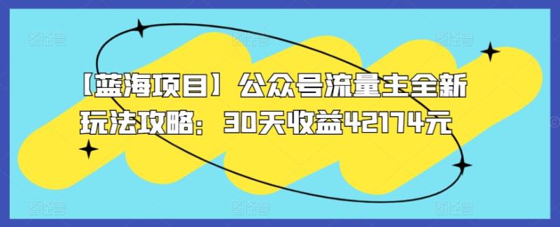 【蓝海领域】公众号流量主全新玩法攻略:30天收益42174元【揭秘】 【蓝海领域】公众号流量主全新玩法攻略:30天收益42174元【揭秘】