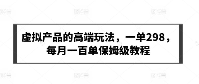 2024年虚拟产品的高端玩法,一单298,每月一百单保姆级教程【揭秘】 2024年虚拟产品的高端玩法,一单298,每月一百单保姆级教程【揭秘】