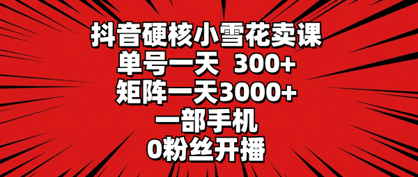 抖音硬核小雪花卖课,单号一天300+,一部手机0粉丝开播 矩阵一天3000+ 抖音硬核小雪花卖课,单号一天300+,一部手机0粉丝开播 矩阵一天3000+