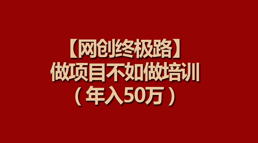 【网创终极路】做项目不如做项目培训,知识付费年入50万 【网创终极路】做项目不如做项目培训,知识付费年入50万