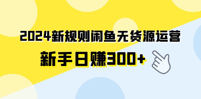 2024新规则闲鱼无货源运营新手日赚300+ 2024新规则闲鱼无货源运营新手日赚300+