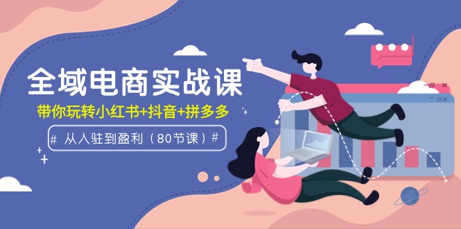 全域电商实战课:从入驻到盈利,带你玩转小红书+抖音+拼多多(80节课) 全域电商实战课:从入驻到盈利,带你玩转小红书+抖音+拼多多(80节课)