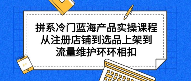 拼系冷门蓝海产品实操课程,从注册店铺到选品上架到流量维护环环相扣 - 技研社-技研社