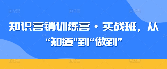 知识营销训练营·实战班,从“知道”到“做到” 知识营销训练营·实战班,从“知道”到“做到”