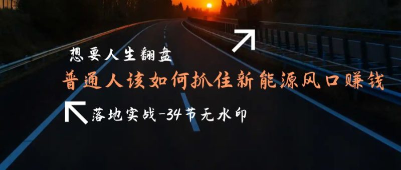 想要人生翻盘,普通人如何抓住新能源风口赚钱,落地实战案例课-34节无水印 - 技研社-技研社